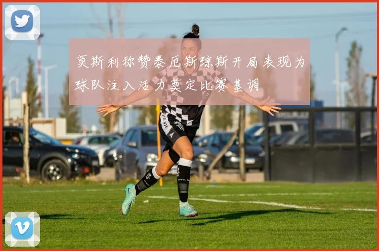 莫斯利称赞泰厄斯琼斯开局表现为球队注入活力奠定比赛基调