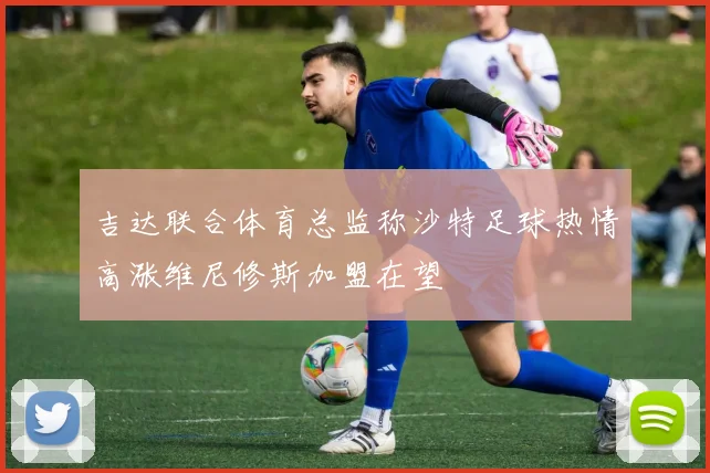 吉达联合体育总监称沙特足球热情高涨维尼修斯加盟在望
