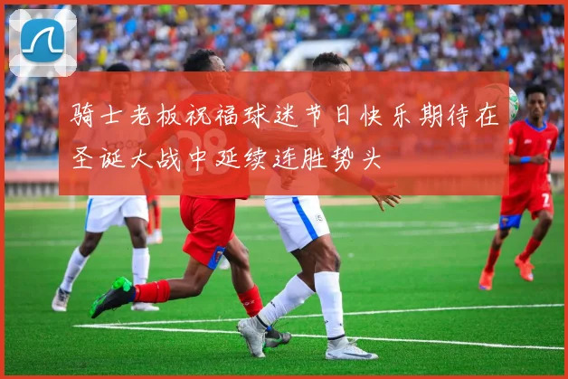骑士老板祝福球迷节日快乐期待在圣诞大战中延续连胜势头