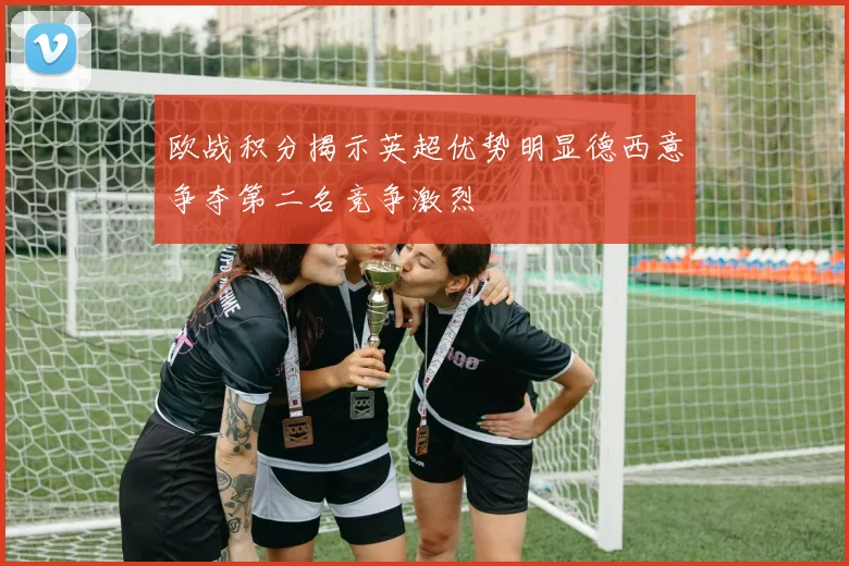 欧战积分揭示英超优势明显德西意争夺第二名竞争激烈