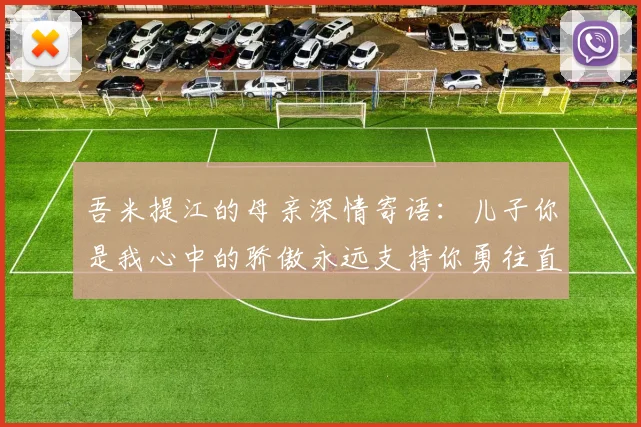 吾米提江的母亲深情寄语：儿子你是我心中的骄傲永远支持你勇往直前！