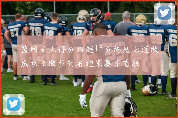 篮网五人得分均超15分终结七连败成功击败步行者迎来赛季首胜