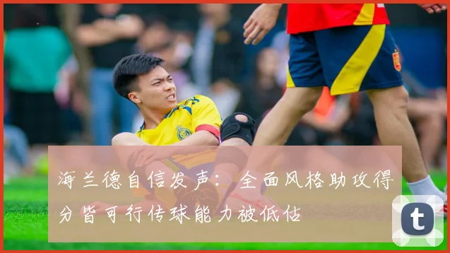 海兰德自信发声：全面风格助攻得分皆可行传球能力被低估