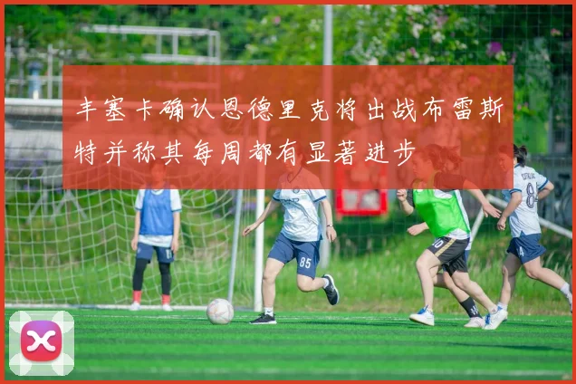 丰塞卡确认恩德里克将出战布雷斯特并称其每周都有显著进步