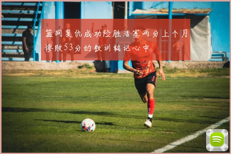 篮网复仇成功险胜活塞两分上个月惨败53分的教训铭记心中