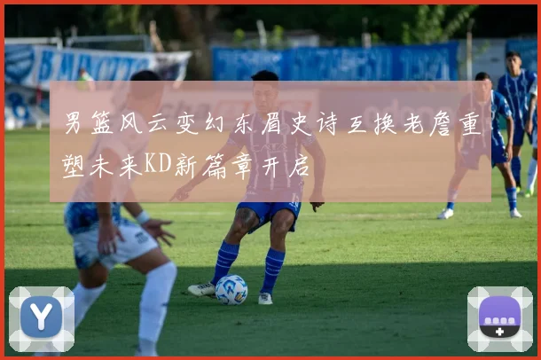 男篮风云变幻东眉史诗互换老詹重塑未来KD新篇章开启