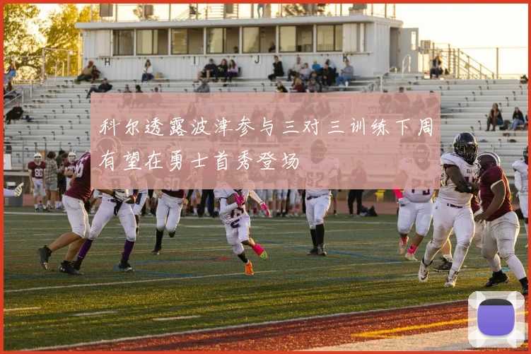 科尔透露波津参与三对三训练下周有望在勇士首秀登场