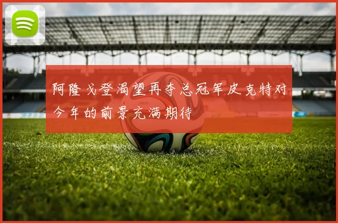 阿隆戈登渴望再夺总冠军皮克特对今年的前景充满期待