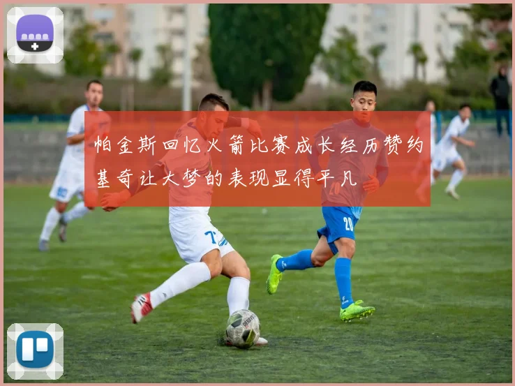帕金斯回忆火箭比赛成长经历赞约基奇让大梦的表现显得平凡