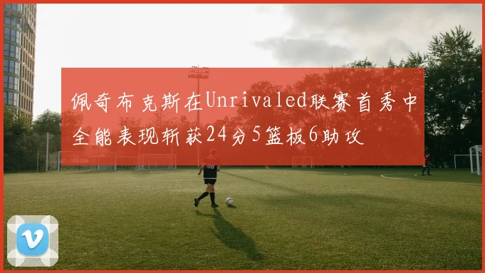 佩奇布克斯在Unrivaled联赛首秀中全能表现斩获24分5篮板6助攻