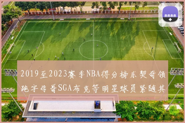 2019至2023赛季NBA得分榜东契奇领跑字母哥SGA布克等明星球员紧随其后