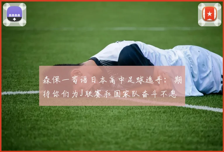 森保一寄语日本高中足球选手：期待你们为J联赛和国家队奋斗不息