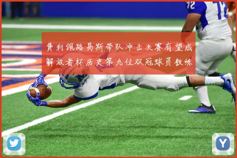费利佩路易斯带队冲击决赛有望成解放者杯历史第九位双冠球员教练