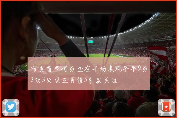 布克首节得分全在半场表现平平9分3助3失误正负值5引发关注