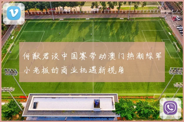 何猷君谈中国赛带动澳门热潮绿军小老板的商业机遇新视角