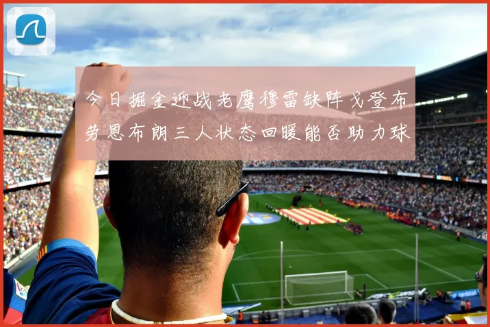 今日掘金迎战老鹰穆雷缺阵戈登布劳恩布朗三人状态回暖能否助力球队取胜