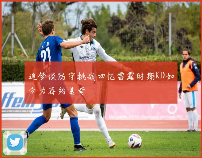 追梦谈防守挑战回忆雷霆时期KD如今力荐约基奇