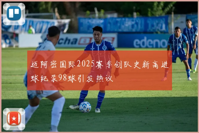 迈阿密国际2025赛季创队史新高进球纪录98球引发热议