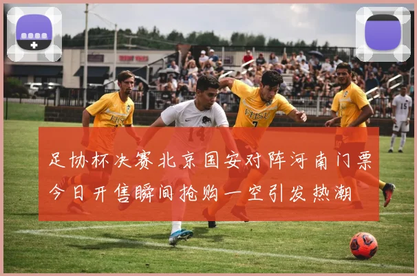 足协杯决赛北京国安对阵河南门票今日开售瞬间抢购一空引发热潮