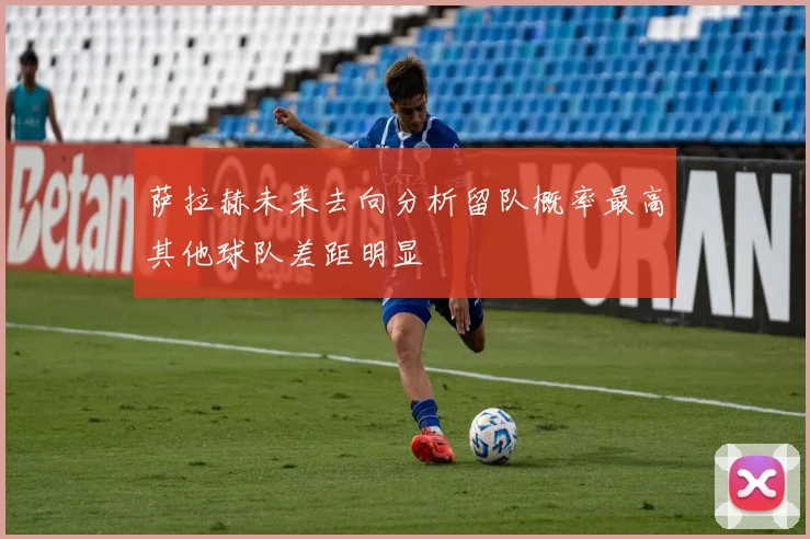 萨拉赫未来去向分析留队概率最高其他球队差距明显