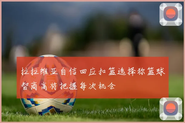 拉拉维亚自信回应扣篮选择称篮球智商高将把握每次机会