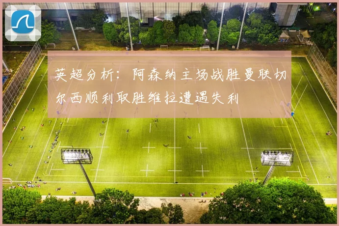 英超分析：阿森纳主场战胜曼联切尔西顺利取胜维拉遭遇失利