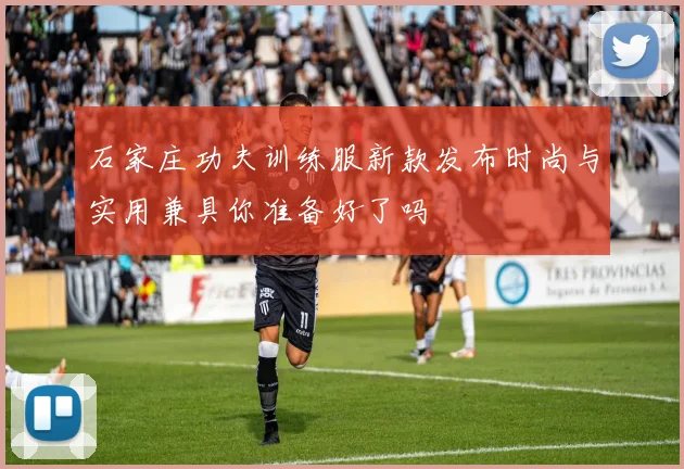 石家庄功夫训练服新款发布时尚与实用兼具你准备好了吗