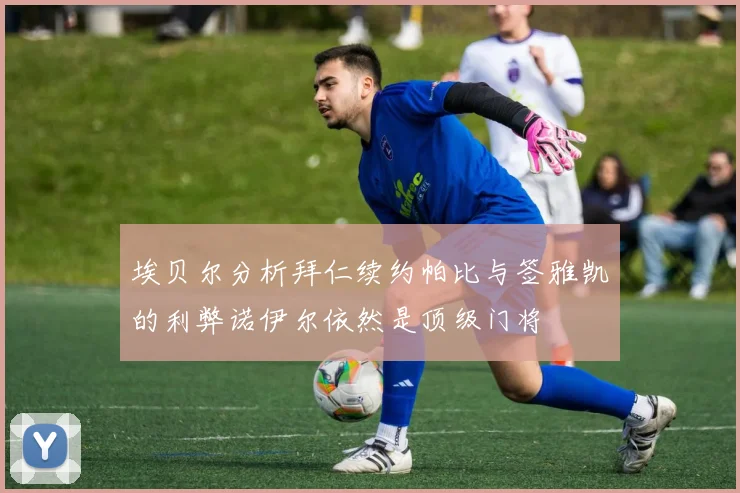 埃贝尔分析拜仁续约帕比与签雅凯的利弊诺伊尔依然是顶级门将