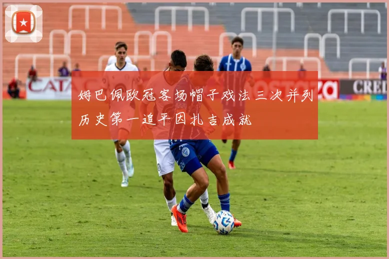 姆巴佩欧冠客场帽子戏法三次并列历史第一追平因扎吉成就