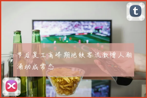 节后复工高峰期地铁客流激增人潮涌动成常态
