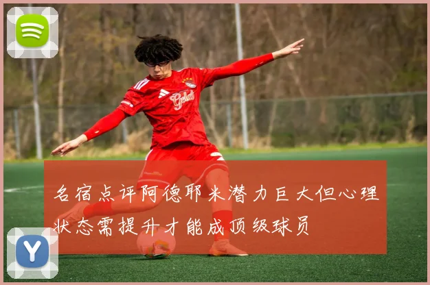 名宿点评阿德耶米潜力巨大但心理状态需提升才能成顶级球员